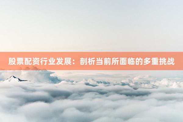 股票配资行业发展：剖析当前所面临的多重挑战