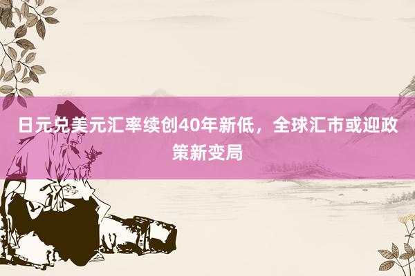 日元兑美元汇率续创40年新低，全球汇市或迎政策新变局