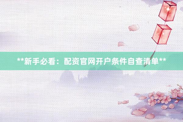 **新手必看：配资官网开户条件自查清单**