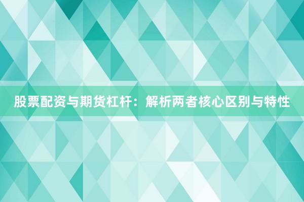 股票配资与期货杠杆：解析两者核心区别与特性