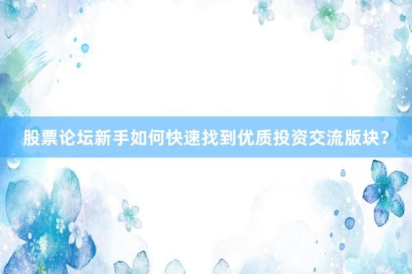 股票论坛新手如何快速找到优质投资交流版块？