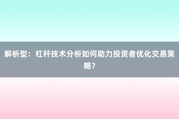 解析型：杠杆技术分析如何助力投资者优化交易策略？