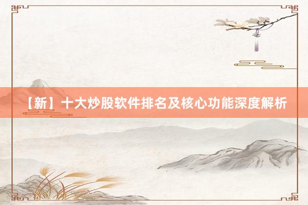 【新】十大炒股软件排名及核心功能深度解析