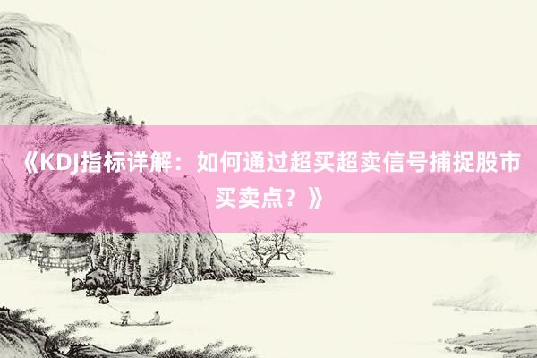 《KDJ指标详解：如何通过超买超卖信号捕捉股市买卖点？》