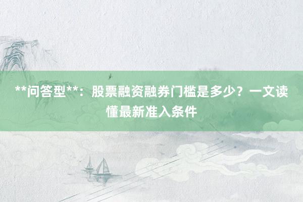 **问答型**：股票融资融券门槛是多少？一文读懂最新准入条件