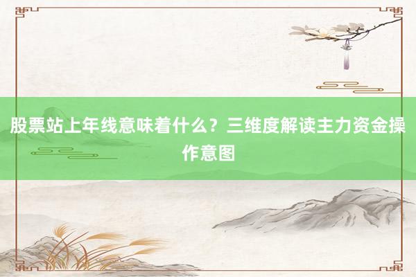 股票站上年线意味着什么？三维度解读主力资金操作意图