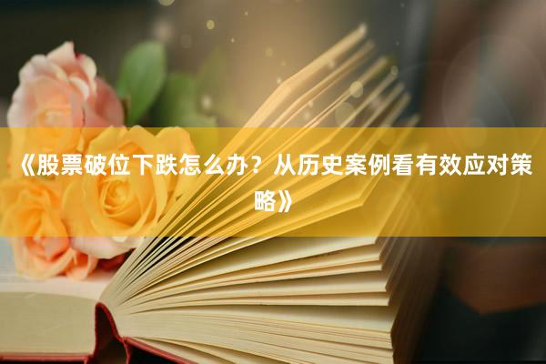 《股票破位下跌怎么办？从历史案例看有效应对策略》
