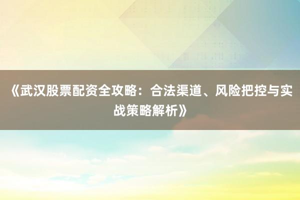 《武汉股票配资全攻略：合法渠道、风险把控与实战策略解析》