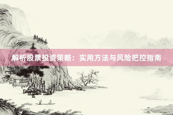 解析股票投资策略：实用方法与风险把控指南