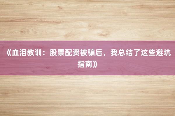 《血泪教训：股票配资被骗后，我总结了这些避坑指南》