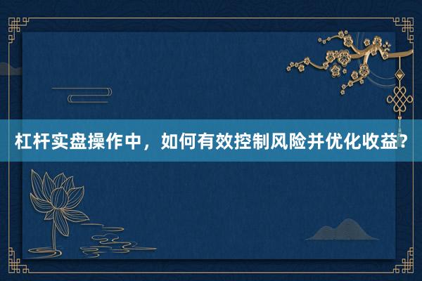 杠杆实盘操作中，如何有效控制风险并优化收益？