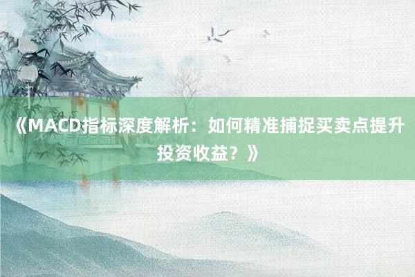 《MACD指标深度解析：如何精准捕捉买卖点提升投资收益？》