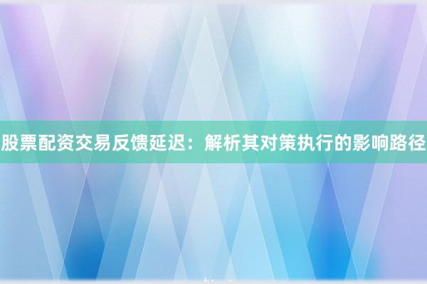 股票配资交易反馈延迟：解析其对策执行的影响路径