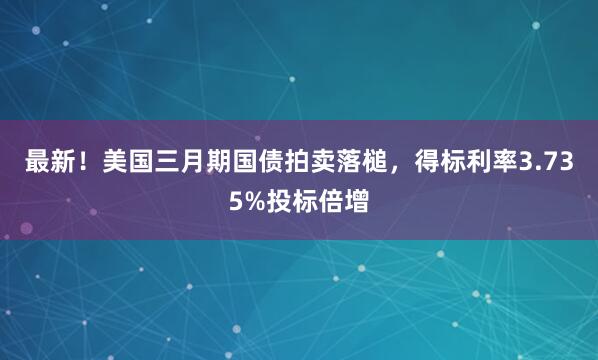最新！美国三月期国债拍卖落槌，得标利率3.735%投标倍增
