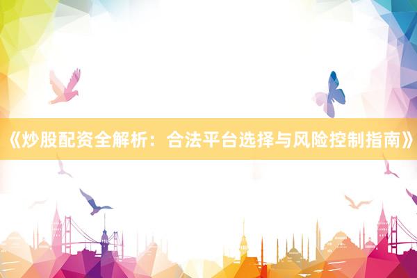 《炒股配资全解析：合法平台选择与风险控制指南》