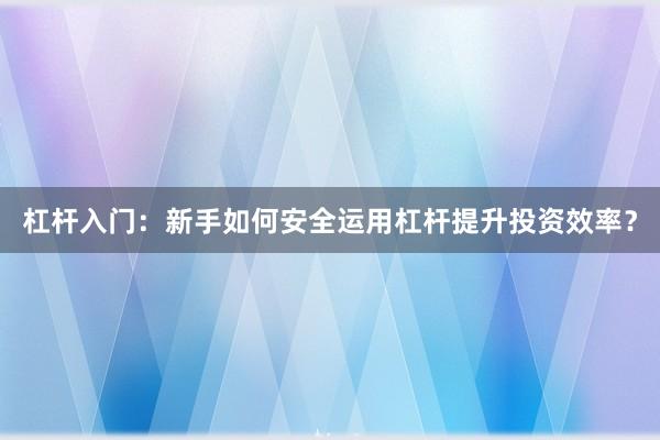 杠杆入门：新手如何安全运用杠杆提升投资效率？