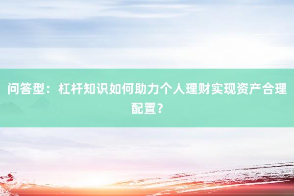 问答型：杠杆知识如何助力个人理财实现资产合理配置？