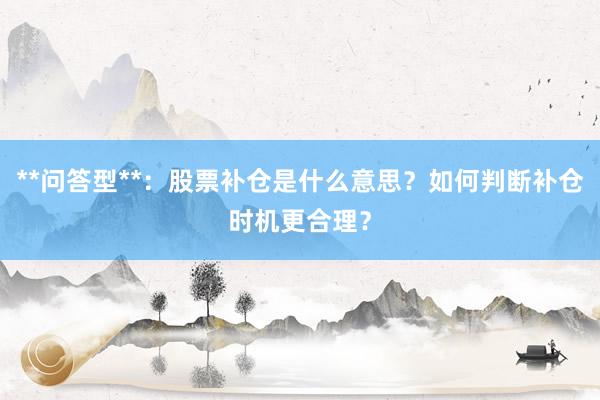 **问答型**：股票补仓是什么意思？如何判断补仓时机更合理？