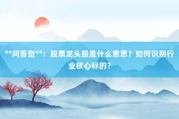 **问答型**：股票龙头股是什么意思？如何识别行业核心标的？