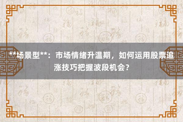 **场景型**：市场情绪升温期，如何运用股票追涨技巧把握波段机会？