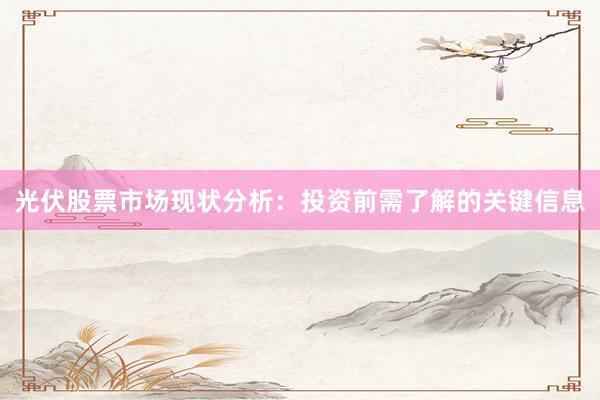 光伏股票市场现状分析：投资前需了解的关键信息