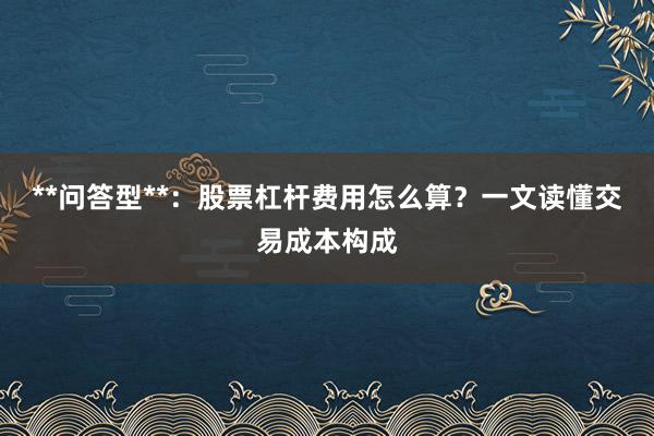 **问答型**：股票杠杆费用怎么算？一文读懂交易成本构成