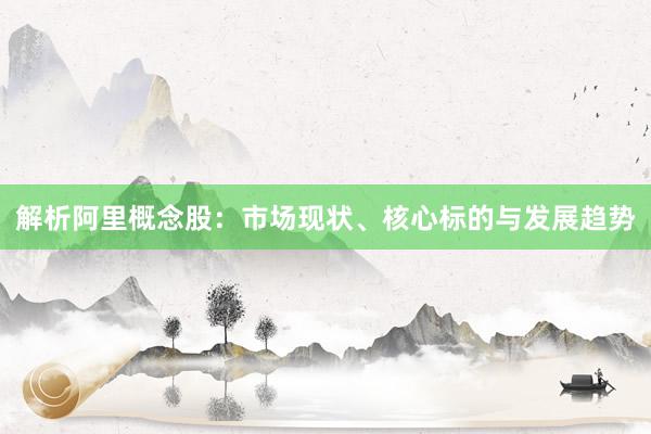 解析阿里概念股：市场现状、核心标的与发展趋势