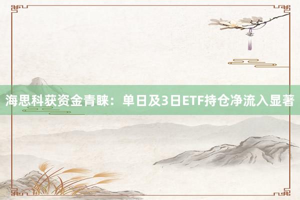海思科获资金青睐：单日及3日ETF持仓净流入显著