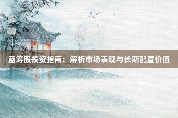 蓝筹股投资指南：解析市场表现与长期配置价值