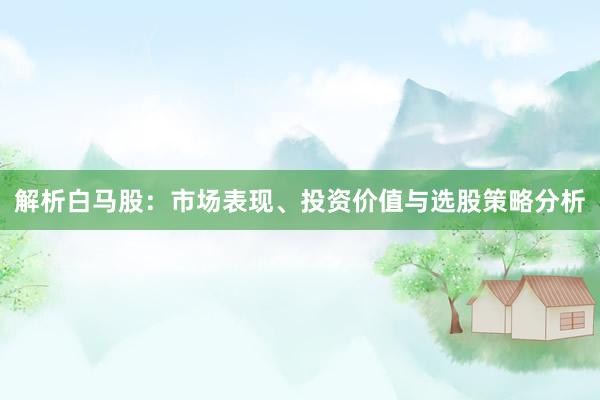 解析白马股：市场表现、投资价值与选股策略分析