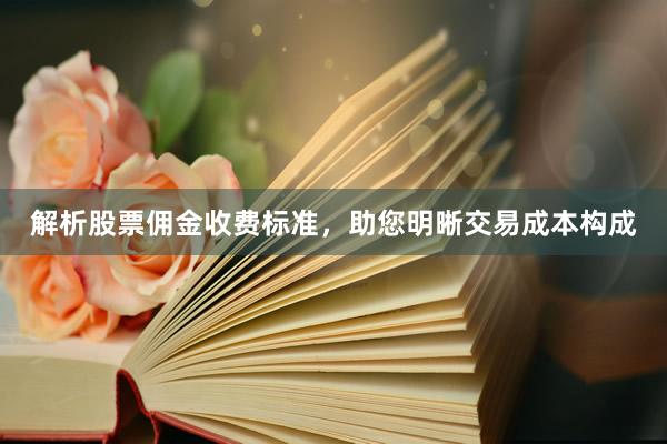 解析股票佣金收费标准，助您明晰交易成本构成