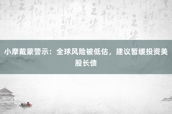 小摩戴蒙警示：全球风险被低估，建议暂缓投资美股长债