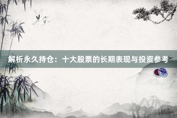 解析永久持仓：十大股票的长期表现与投资参考