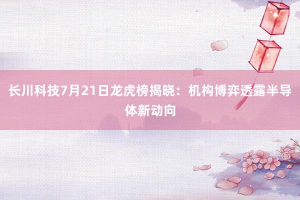 长川科技7月21日龙虎榜揭晓：机构博弈透露半导体新动向