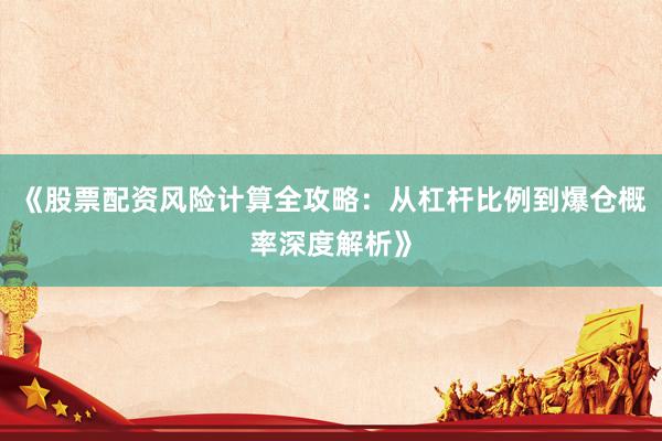 《股票配资风险计算全攻略：从杠杆比例到爆仓概率深度解析》