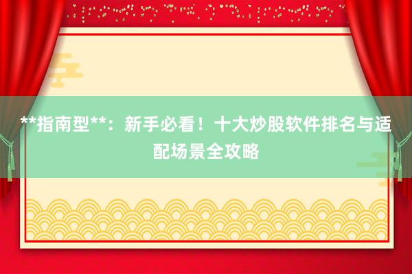 **指南型**：新手必看！十大炒股软件排名与适配场景全攻略