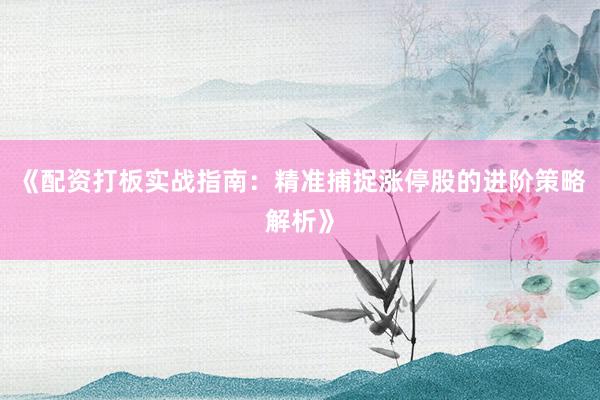 《配资打板实战指南：精准捕捉涨停股的进阶策略解析》