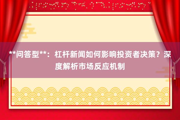 **问答型**：杠杆新闻如何影响投资者决策？深度解析市场反应机制