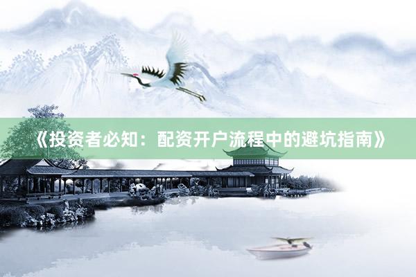《投资者必知：配资开户流程中的避坑指南》