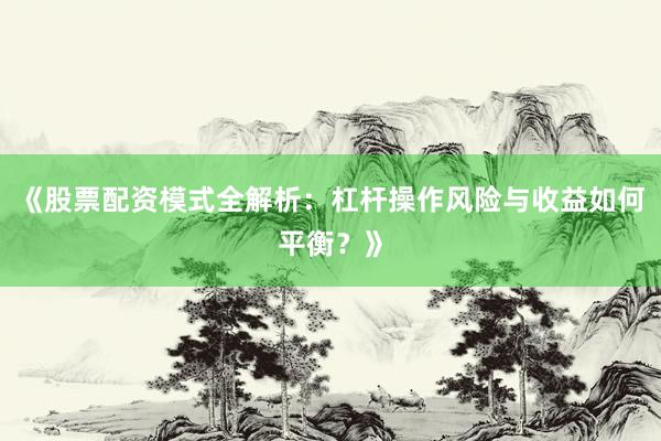 《股票配资模式全解析：杠杆操作风险与收益如何平衡？》