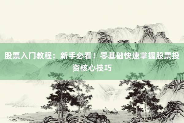 股票入门教程：新手必看！零基础快速掌握股票投资核心技巧