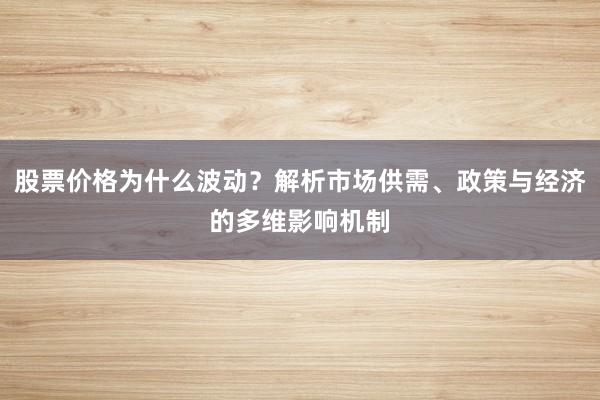 股票价格为什么波动？解析市场供需、政策与经济的多维影响机制