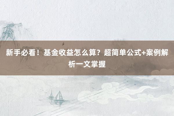 新手必看！基金收益怎么算？超简单公式+案例解析一文掌握