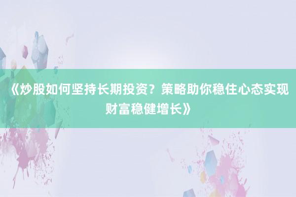 《炒股如何坚持长期投资？策略助你稳住心态实现财富稳健增长》