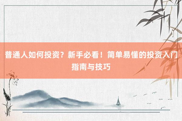 普通人如何投资？新手必看！简单易懂的投资入门指南与技巧