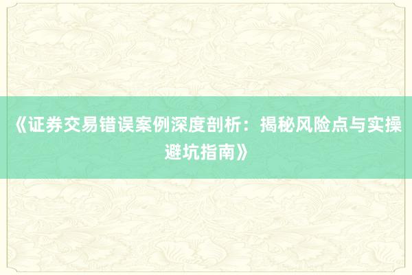 《证券交易错误案例深度剖析：揭秘风险点与实操避坑指南》