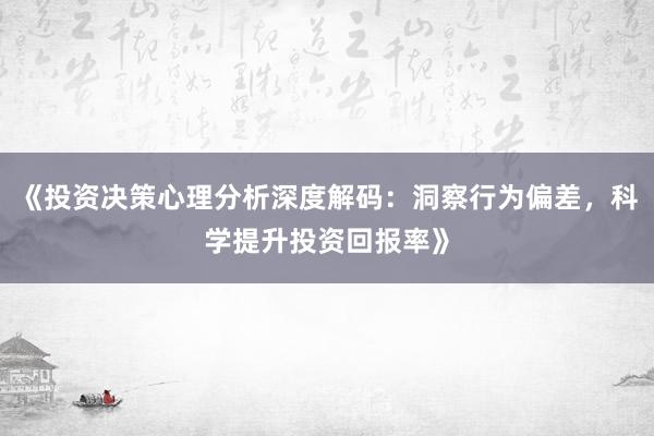 《投资决策心理分析深度解码：洞察行为偏差，科学提升投资回报率》