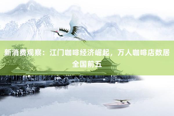 新消费观察：江门咖啡经济崛起，万人咖啡店数居全国前五