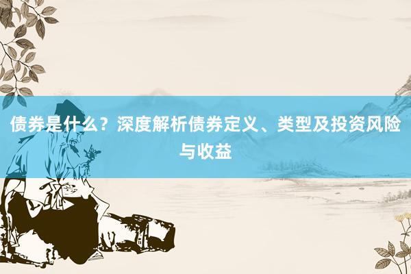 债券是什么？深度解析债券定义、类型及投资风险与收益