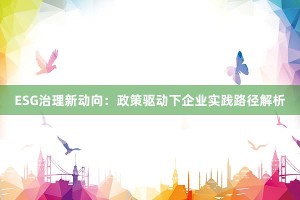 ESG治理新动向：政策驱动下企业实践路径解析